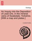 Image for An Inquiry Into the Deposition of Lead Ore, in the Mineral Veins of Swaledale, Yorkshire. [With a Map and Plates.]