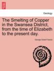 Image for The Smelting of Copper in the Swansea District, from the Time of Elizabeth to the Present Day.
