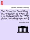 Image for The City of the Great King : or, Jerusalem as it was, as it is, and as it is to be. [With plates, including a portrait.]