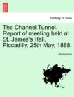 Image for The Channel Tunnel. Report of Meeting Held at St. James&#39;s Hall, Piccadilly, 25th May, 1888.