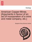 Image for American Copper-Mines. [arguments in Favour of an Act of Incorporation of a Mine and Metal Company, Etc.]