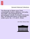 Image for The Borough of Stoke-upon-Trent comprising its history, statistics, civil polity, and traffic, with biographical and genealogical notices of eminent individuals; also, the Manorial History of Newcastl