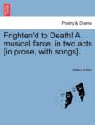 Image for Frighten&#39;d to Death! a Musical Farce, in Two Acts [In Prose, with Songs].