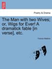 Image for The Man with Two Wives; Or, Wigs for Ever! a Dramatick Fable [In Verse], Etc.