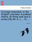 Image for Courage Rewarded; Or the English Volunteer. a Political Drama. [in Three Acts and in Prose.] by Mr. A. L.... G.....