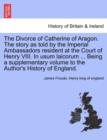 Image for The Divorce of Catherine of Aragon. the Story as Told by the Imperial Ambassadors Resident at the Court of Henry VIII. in Usum Laicorum ... Being a Supplementary Volume to the Author&#39;s History of Engl