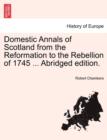 Image for Domestic Annals of Scotland from the Reformation to the Rebellion of 1745 ... Abridged Edition.