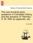 Image for The One Hundred Prize Questions in Canadian History and the Answers of &quot;Hermes,&quot; H. M. with an Appendix, Etc.