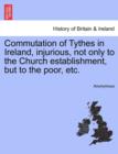 Image for Commutation of Tythes in Ireland, Injurious, Not Only to the Church Establishment, But to the Poor, Etc.