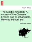 Image for The Middle Kingdom. A survey of the Chinese Empire and its inhabitants. Revised edition, etc. VOLUME I