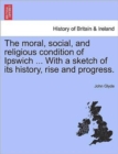 Image for The Moral, Social, and Religious Condition of Ipswich ... with a Sketch of Its History, Rise and Progress.