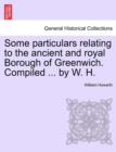 Image for Some Particulars Relating to the Ancient and Royal Borough of Greenwich. Compiled ... by W. H.