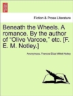 Image for Beneath the Wheels. a Romance. by the Author of &quot;Olive Varcoe,&quot; Etc. [F. E. M. Notley.] Vol. I.