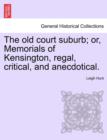 Image for The old court suburb; or, Memorials of Kensington, regal, critical, and anecdotical, vol. I
