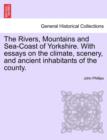 Image for The Rivers, Mountains and Sea-Coast of Yorkshire. with Essays on the Climate, Scenery, and Ancient Inhabitants of the County. Second Edition.