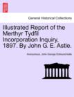 Image for Illustrated Report of the Merthyr Tydfil Incorporation Inquiry, 1897. by John G. E. Astle.