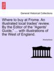 Image for Where to Buy at Frome. an Illustrated Local Trades&#39; Review. by the Editor of the &quot;Agents&#39; Guide,&quot; ... with Illustrations of the West of England.