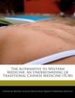 Image for The Alternative to Western Medicine : An Understanding of Traditional Chinese Medicine (Tcm)