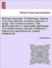Image for Northern Garlands. the Bishopric Garland or Durham Minstrel. a Choice Collection of Songs. the Yorkshire Garland. the Northumberland, or Newcastle Nightingale. the North-Country Chorister. Edited by J