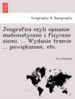 Image for Jeografica czyli opisanie matematyczne i fizyczne ziemi. ... Wydanie trzecie ... powie?kszone, etc.
