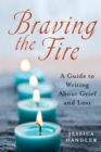 Image for Braving the fire: a guide to writing about grief and loss