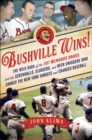 Image for Bushville Wins!: The Wild Saga of the 1957 Milwaukee Braves and the Screwballs, Sluggers, and Beer Swiggers Who Canned the New York Yankees and Changed Baseball