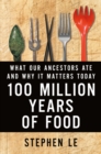 Image for 100 million years of food  : what our ancestors ate and why it matters today