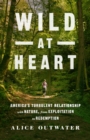Image for Wild at heart  : America&#39;s turbulent relationship with nature, from exploitation to redemption