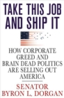Image for Take this job and ship it: how corporate greed and brain-dead politics are selling out America