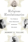 Image for Religious Revolutionaries: The Rebels Who Reshaped American Religion