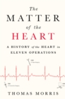 Image for The Matter of the Heart : A History of the Heart in Eleven Operations