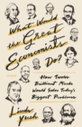 Image for What Would the Great Economists Do? : How Twelve Brilliant Minds Would Solve Today&#39;s Biggest Problems