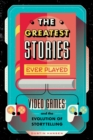 Image for The greatest stories ever played  : video games and the evolution of storytelling
