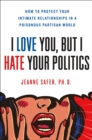 Image for I Love You, But I Hate Your Politics: How to Protect Your Intimate Relationships in a Poisonous Partisan World