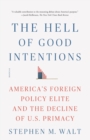 Image for The hell of good intentions  : America&#39;s foreign policy elite and the decline of U.S. primacy