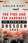 Image for The Fire and the Darkness : The Bombing of Dresden, 1945