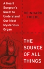 Image for The Source of All Things : A Heart Surgeon&#39;s Quest to Understand Our Most Mysterious Organ