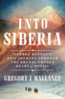 Image for Into Siberia  : George Kennan&#39;s epic journey through the brutal, frozen heart of Russia