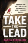 Image for Take the lead  : hanging on, letting go, and conquering life&#39;s hardest climbs