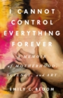 Image for I Cannot Control Everything Forever : A Memoir of Motherhood, Science, and Art