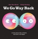 Image for We Go Way Back : A Book About Life on Earth and How it All Began