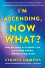 Image for I&#39;m ascending, now what?  : awaken your authentic self, own your power, embody your truth