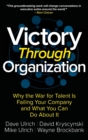 Image for Victory Through Organization: Why the War for Talent is Failing Your Company and What You Can Do About It