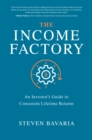 Image for The income factory: an investor&#39;s guide to consistent lifetime returns