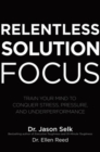 Image for Relentless Solution Focus: Train Your Mind to Conquer Stress, Pressure, and Underperformance