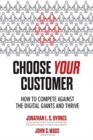 Image for Choose your customer  : how to compete against the digital giants and thrive