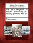 Image for The Life of Sergeant I.W. Ambler : Embracing His Nativity, Poverty, and Toil ...