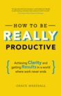 Image for How to be really productive: achieving clarity and getting results in a world where work never ends