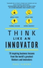 Image for Think like an innovator: 76 inspiring business lessons from the world&#39;s greatest thinkers and innovators