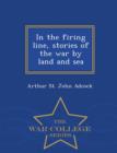Image for In the Firing Line, Stories of the War by Land and Sea - War College Series